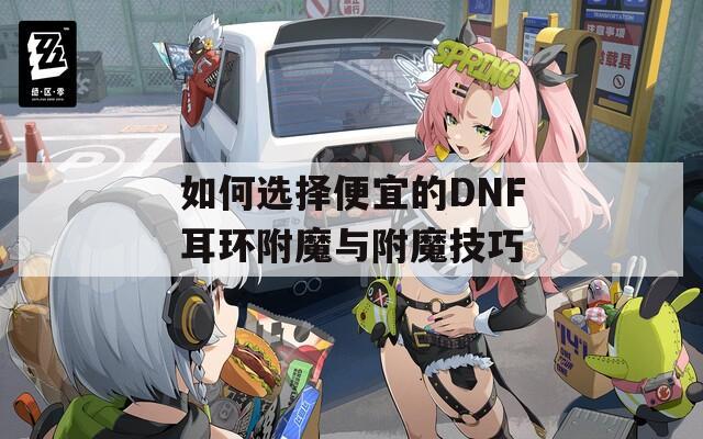 如何选择便宜的DNF耳环附魔与附魔技巧