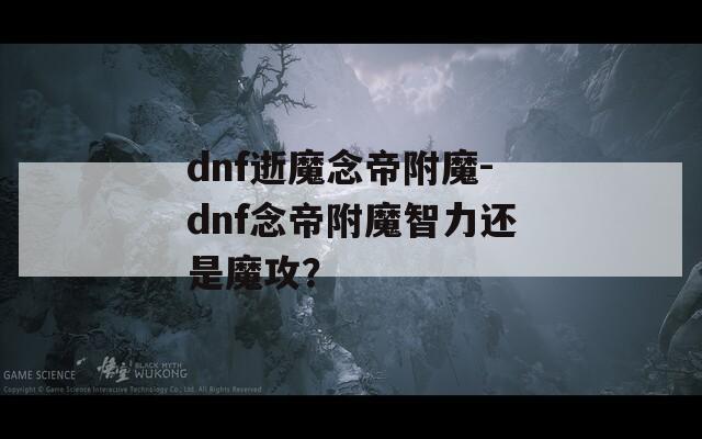 dnf逝魔念帝附魔-dnf念帝附魔智力还是魔攻？