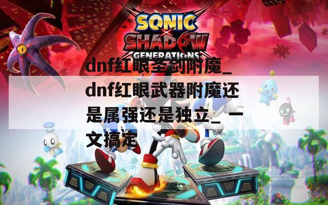 dnf红眼圣剑附魔_dnf红眼武器附魔还是属强还是独立_ 一文搞定
