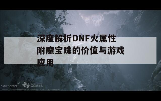 深度解析DNF火属性附魔宝珠的价值与游戏应用