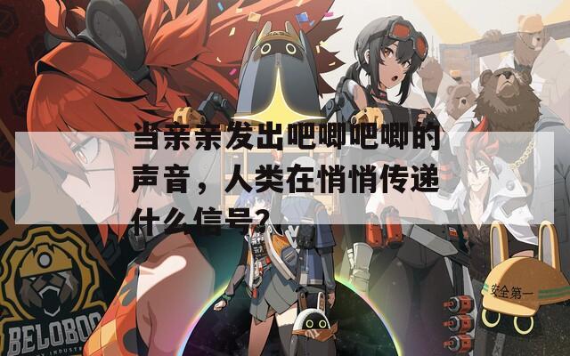 当亲亲发出吧唧吧唧的声音，人类在悄悄传递什么信号？