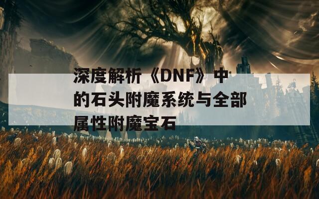 深度解析《DNF》中的石头附魔系统与全部属性附魔宝石