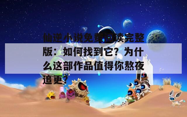 仙逆小说免费阅读完整版：如何找到它？为什么这部作品值得你熬夜追更？