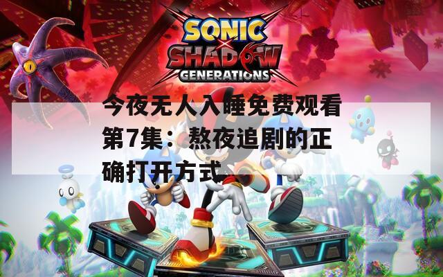 今夜无人入睡免费观看第7集：熬夜追剧的正确打开方式