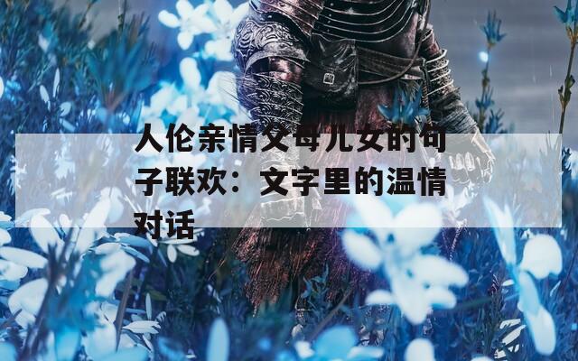 人伦亲情父母儿女的句子联欢：文字里的温情对话