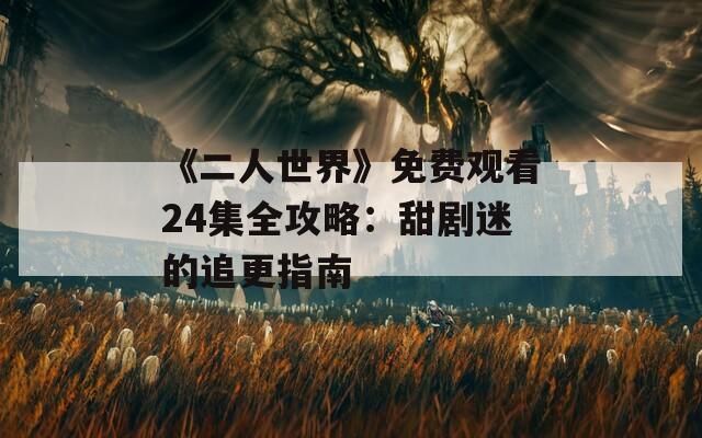 《二人世界》免费观看24集全攻略：甜剧迷的追更指南
