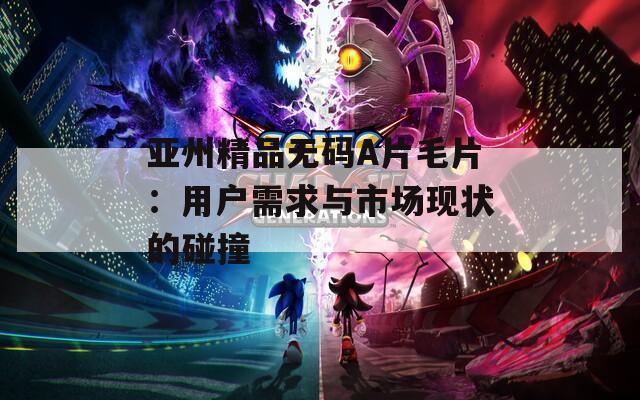亚州精品无码A片毛片：用户需求与市场现状的碰撞