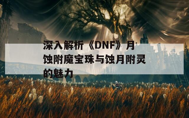 深入解析《DNF》月蚀附魔宝珠与蚀月附灵的魅力