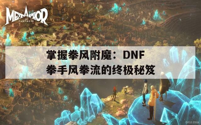 掌握拳风附魔：DNF拳手风拳流的终极秘笈