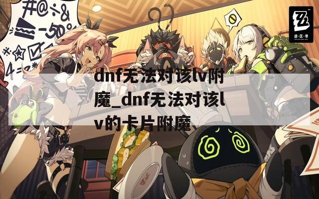 dnf无法对该lv附魔_dnf无法对该lv的卡片附魔