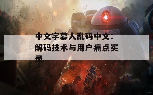 中文字幕人乱码中文：解码技术与用户痛点实录