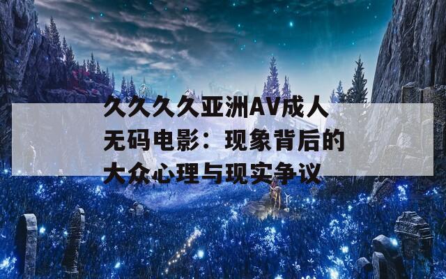 久久久久亚洲AV成人无码电影：现象背后的大众心理与现实争议