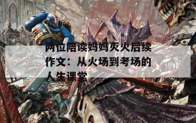 两位陪读妈妈灭火后续作文：从火场到考场的人生课堂