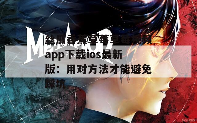 丝瓜香蕉草莓草莓视频app下载ios最新版：用对方法才能避免踩坑