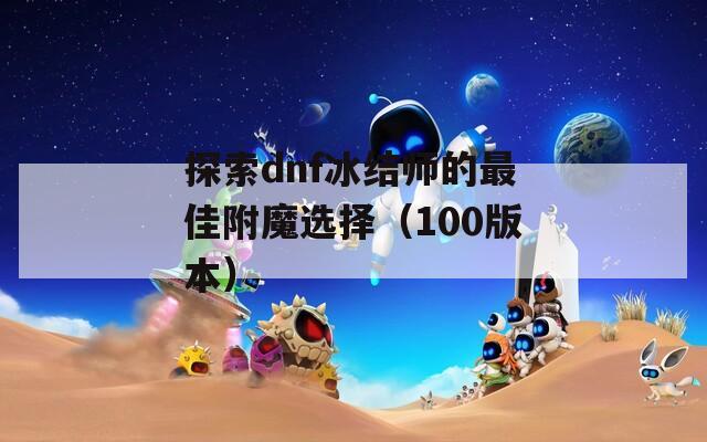 探索dnf冰结师的最佳附魔选择（100版本）