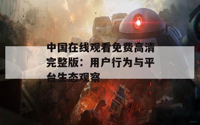 中国在线观看免费高清完整版：用户行为与平台生态观察