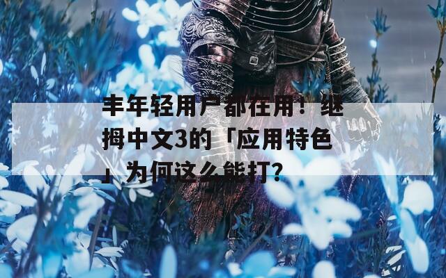 丰年轻用户都在用！继拇中文3的「应用特色」为何这么能打？