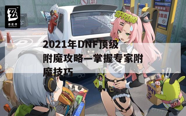 2021年DNF顶级附魔攻略—掌握专家附魔技巧