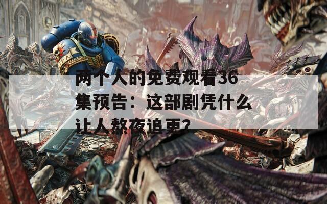 两个人的免费观看36集预告：这部剧凭什么让人熬夜追更？