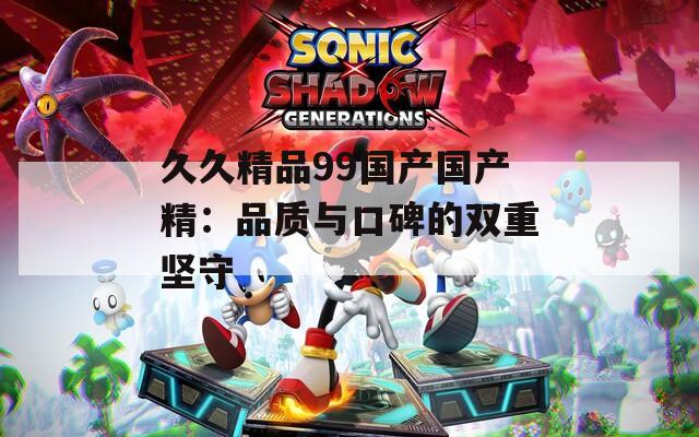 久久精品99国产国产精：品质与口碑的双重坚守