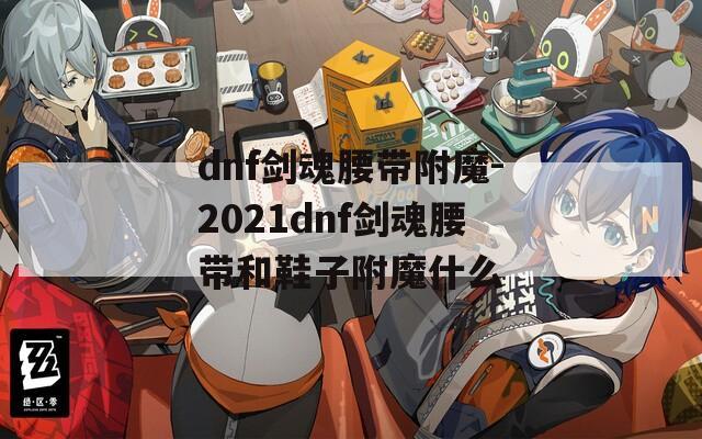 dnf剑魂腰带附魔-2021dnf剑魂腰带和鞋子附魔什么