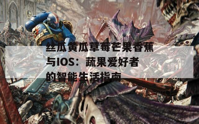 丝瓜黄瓜草莓芒果香蕉与IOS：蔬果爱好者的智能生活指南