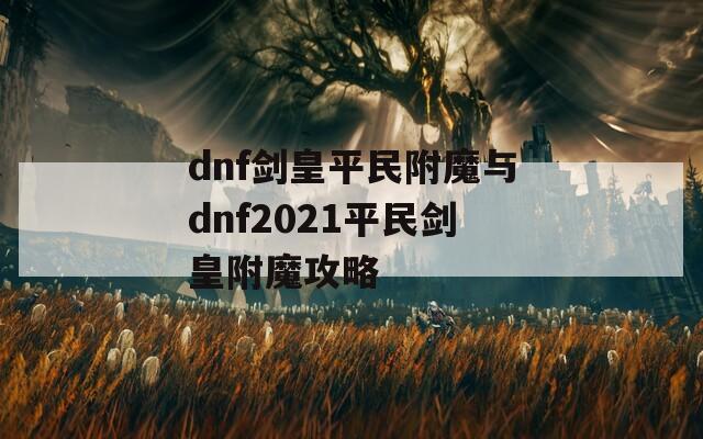 dnf剑皇平民附魔与dnf2021平民剑皇附魔攻略