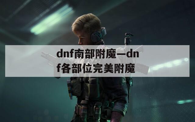 dnf南部附魔—dnf各部位完美附魔