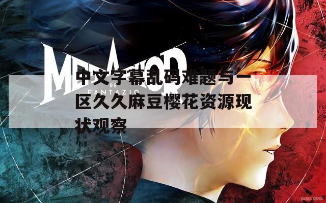 中文字幕乱码难题与一区久久麻豆樱花资源现状观察
