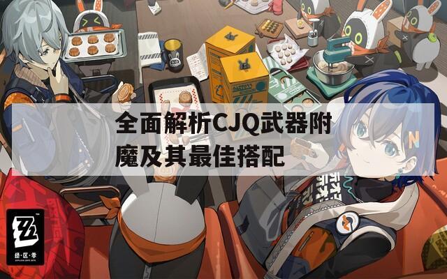全面解析CJQ武器附魔及其最佳搭配