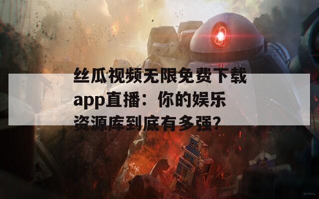 丝瓜视频无限免费下载app直播：你的娱乐资源库到底有多强？
