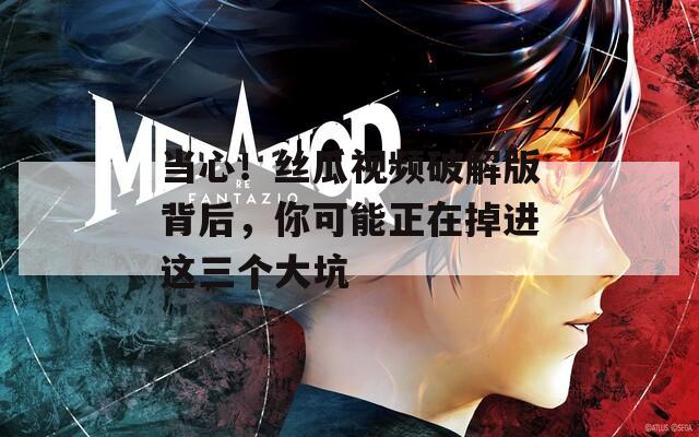 当心！丝瓜视频破解版背后，你可能正在掉进这三个大坑