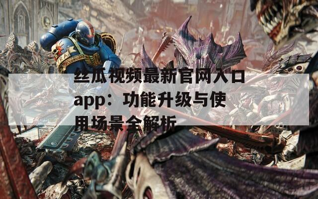 丝瓜视频最新官网入口app：功能升级与使用场景全解析