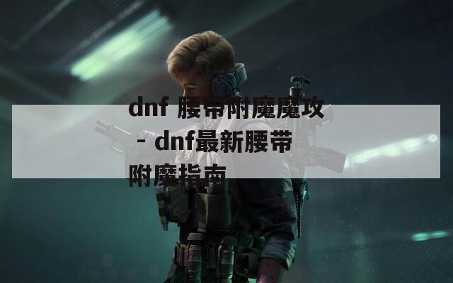 dnf 腰带附魔魔攻 - dnf最新腰带附魔指南