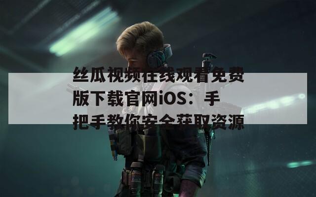 丝瓜视频在线观看免费版下载官网iOS：手把手教你安全获取资源
