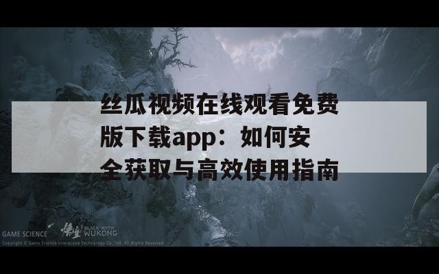 丝瓜视频在线观看免费版下载app：如何安全获取与高效使用指南