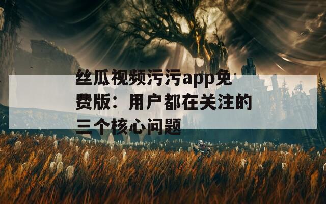 丝瓜视频污污app免费版：用户都在关注的三个核心问题