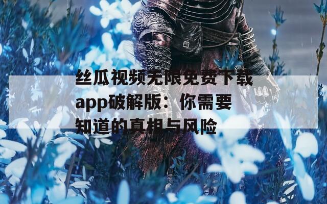 丝瓜视频无限免费下载app破解版：你需要知道的真相与风险