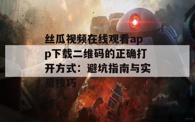 丝瓜视频在线观看app下载二维码的正确打开方式：避坑指南与实用技巧