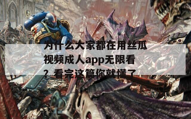 为什么大家都在用丝瓜视频成人app无限看？看完这篇你就懂了