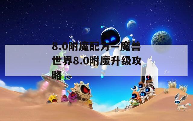 8.0附魔配方—魔兽世界8.0附魔升级攻略