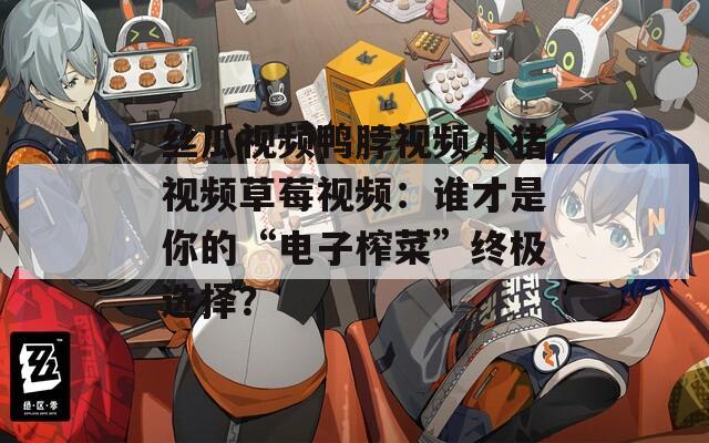 丝瓜视频鸭脖视频小猪视频草莓视频：谁才是你的“电子榨菜”终极选择？