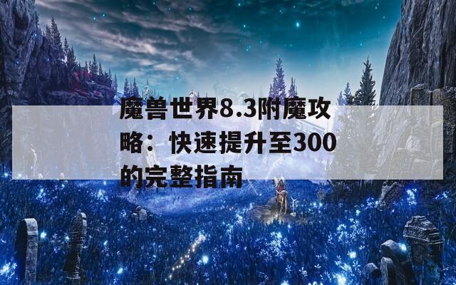 魔兽世界8.3附魔攻略：快速提升至300的完整指南