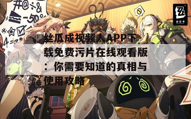 丝瓜成视频人APP下载免费污片在线观看版：你需要知道的真相与使用攻略