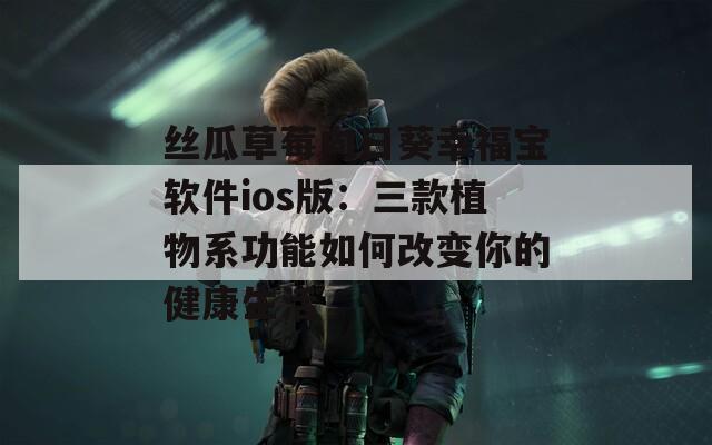 丝瓜草莓向日葵幸福宝软件ios版：三款植物系功能如何改变你的健康生活