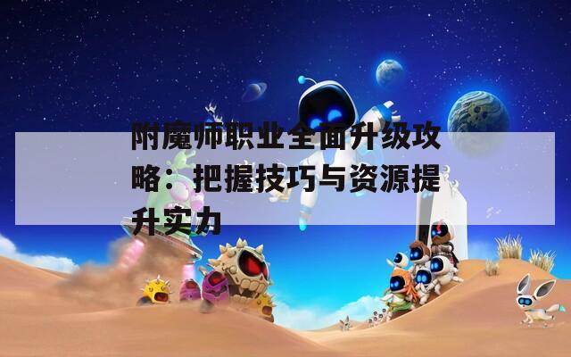 附魔师职业全面升级攻略：把握技巧与资源提升实力