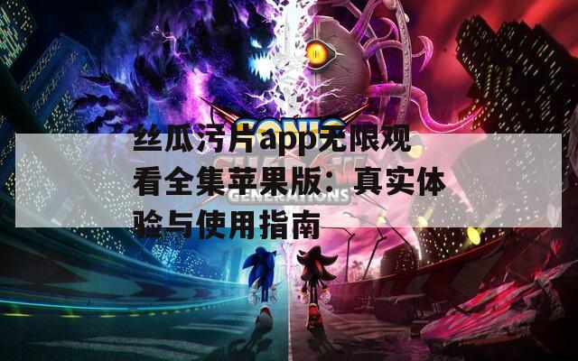 丝瓜污片app无限观看全集苹果版：真实体验与使用指南