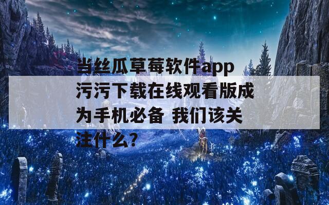 当丝瓜草莓软件app污污下载在线观看版成为手机必备 我们该关注什么？