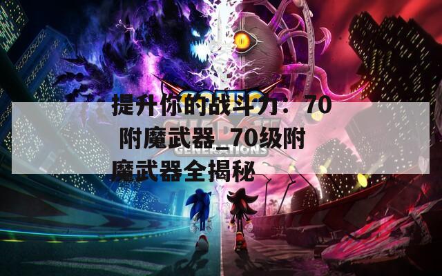 提升你的战斗力：70 附魔武器_70级附魔武器全揭秘