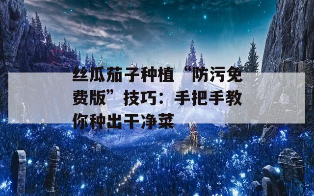 丝瓜茄子种植“防污免费版”技巧：手把手教你种出干净菜